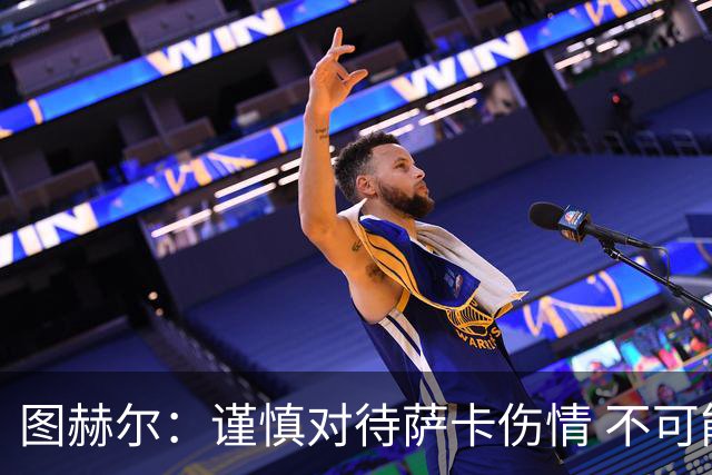 图赫尔：谨慎对待萨卡伤情 不可能每场都首发并打满全场