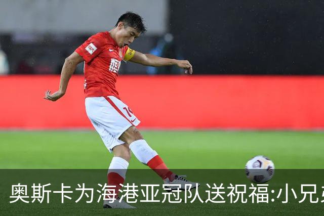 奥斯卡为海港亚冠队送祝福:小兄弟们 看你们的了