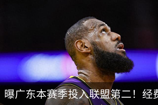 曝广东本赛季投入联盟第二！经费超越上海山西，难怪朱芳雨直言不满意